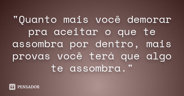 "Quanto mais você demorar pra aceitar o que te assombra por dentro, mais provas você terá que algo te assombra."... Frase de Autor Desconhecido.