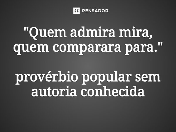 "⁠Quem admira mira, quem comparara para." provérbio popular sem autoria conhecida