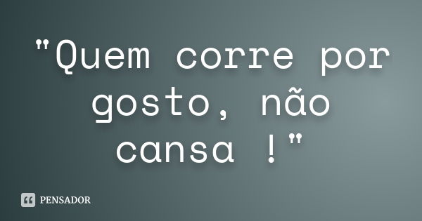 "Quem corre por gosto, não cansa !"