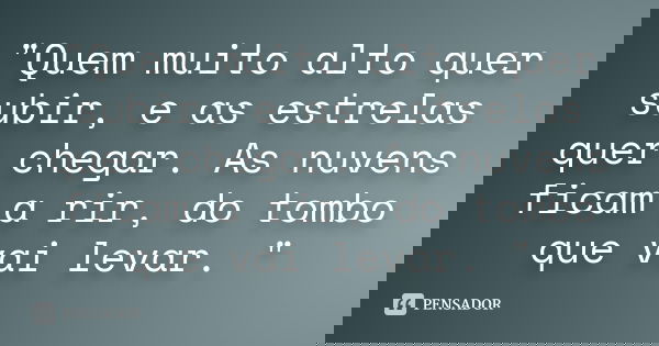 "Quem muito alto quer subir, e as estrelas quer chegar. As nuvens ficam a rir, do tombo que vai levar. "