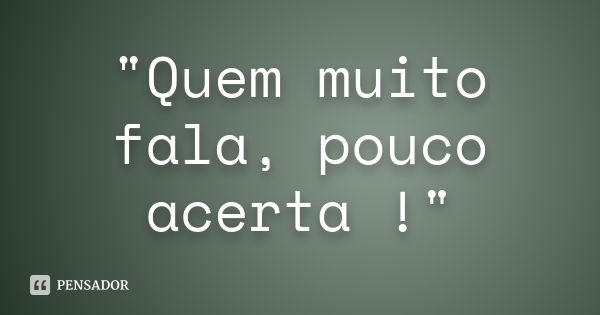 "Quem muito fala, pouco acerta !"