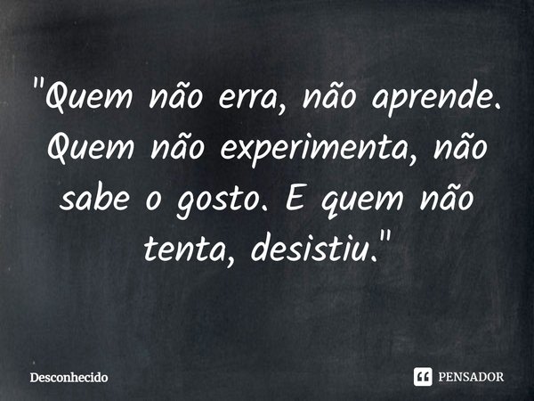 "Quem não erra, não aprende. Quem não experimenta, não sabe o gosto. E quem não tenta, desistiu."⁠