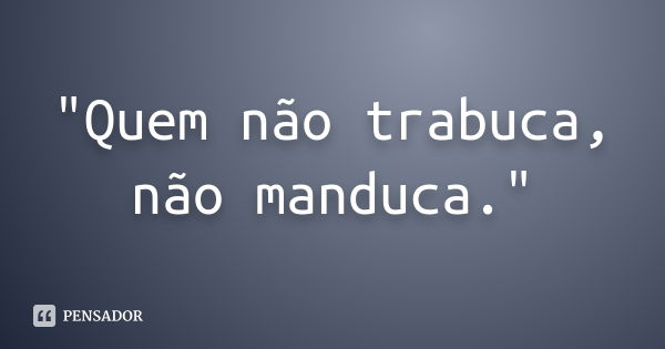 "Quem não trabuca, não manduca."