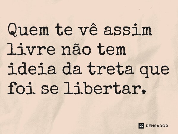 ⁠Quem te vê assim livre não tem ideia da treta que foi se libertar.