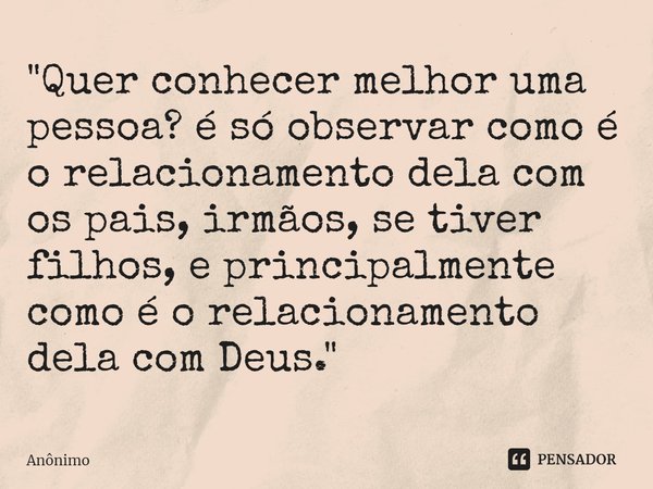 ⁠"Quer conhecer melhor uma pessoa? é só observar como é o relacionamento dela com os pais, irmãos, se tiver filhos, e principalmente como é o relacionament... Frase de Anônimo.
