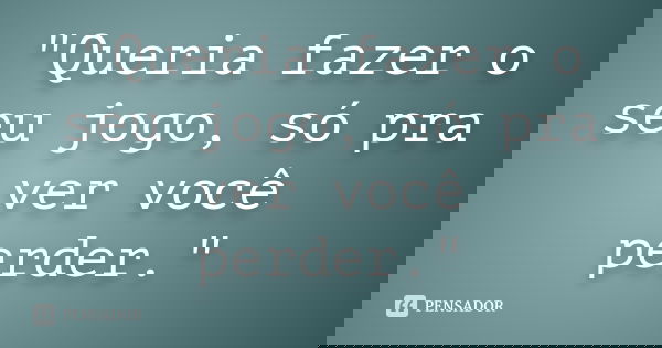 "Queria fazer o seu jogo, só pra ver você perder."