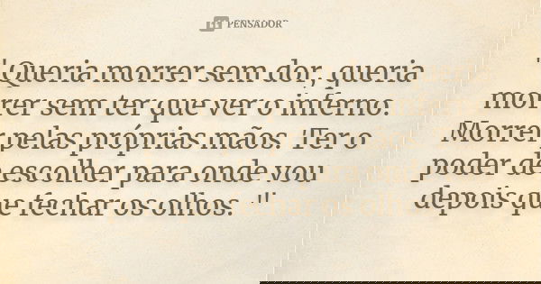 " Queria morrer sem dor, queria morrer sem ter que ver o inferno. Morrer pelas próprias mãos. Ter o poder de escolher para onde vou depois que fechar os ol... Frase de Desconhecido..