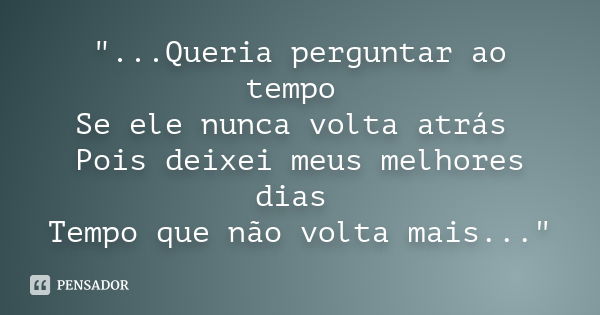 "...Queria perguntar ao tempo Se ele nunca volta atrás Pois deixei meus melhores dias Tempo que não volta mais..."