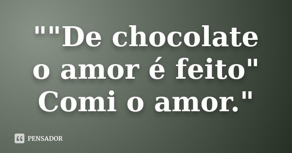 ""De chocolate o amor é feito" Comi o amor."