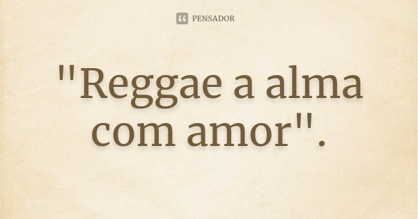 "Reggae a alma com amor".
