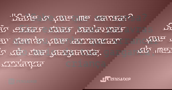 "Sabe o que me cansa? São essas tuas palavras que eu tenho que arrancar do meio da tua garganta, criança