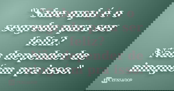 "Sabe qual é o segredo para ser feliz? Não depender de ninguém pra isso."
