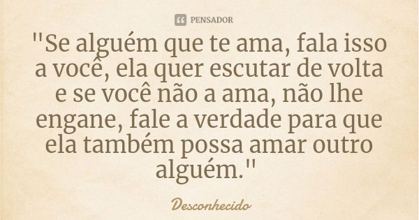 "Se alguém que te ama, fala isso a você, ela quer escutar de volta e se você não a ama, não lhe engane, fale a verdade para que ela também possa amar outro