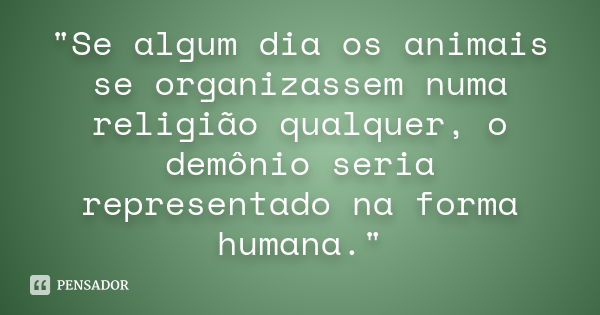 "Se algum dia os animais se organizassem numa religião qualquer, o demônio seria representado na forma humana."