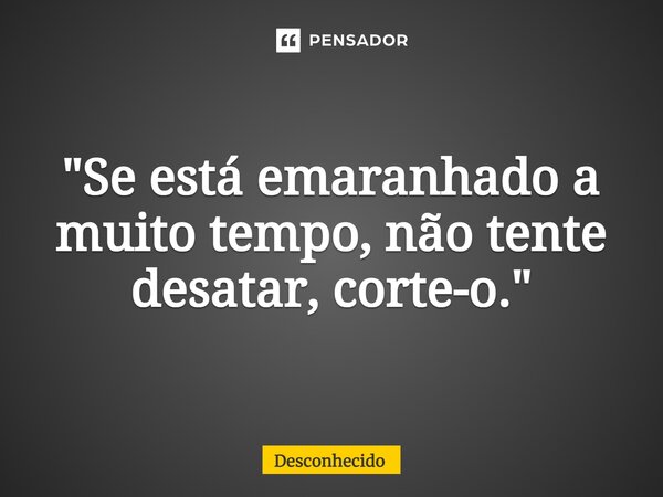 ⁠"Se está emaranhado a muito tempo, não tente desatar, corte-o."