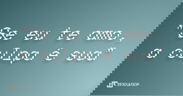 "Se eu te amo, a culpa é sua"