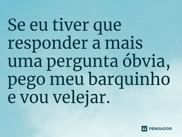 Se eu tiver que responder a mais uma pergunta óbvia, pego meu barquinho e vou velejar.