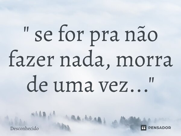 ⁠" se for pra não fazer nada, morra de uma vez..."