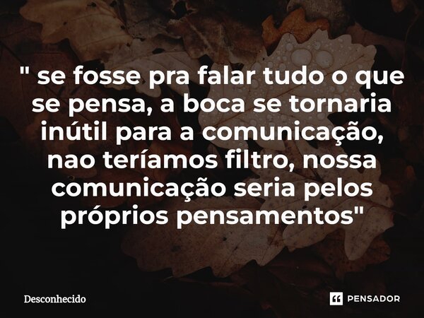 ⁠" se fosse pra falar tudo o que se pensa, a boca se tornaria inútil para a comunicação, nao teríamos filtro, nossa comunicação seria pelos próprios pensam