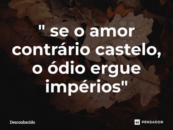 " se o amor contrário castelo, o ódio ergue impérios"⁠