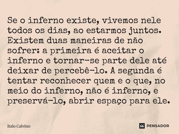 Se o inferno existe, vivemos nele todos os dias, ao estarmos juntos. Existem duas maneiras de não sofrer: a primeira é aceitar o inferno e tornar-se parte dele... Frase de Italo Calvino.