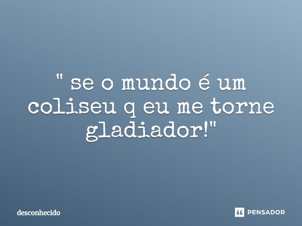 ⁠" se o mundo é um coliseu q eu me torne gladiador!"