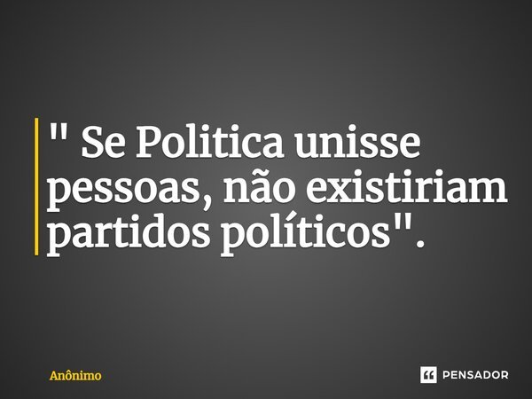 ⁠" Se Politica unisse pessoas, não existiriam partidos políticos".... Frase de Anônimo.