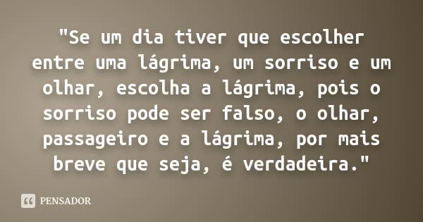 "Se um dia tiver que escolher entre uma lágrima, um sorriso e um olhar, escolha a lágrima, pois o sorriso pode ser falso, o olhar, passageiro e a lágrima, ... Frase de Desconhecido.