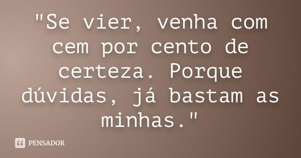 "Se vier, venha com cem por cento de certeza. Porque dúvidas, já bastam as minhas."