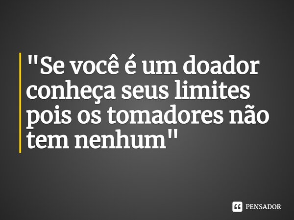 ⁠"Se você é um doador conheça seus limites pois os tomadores não tem nenhum"