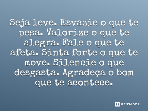 Seja leve. Esvazie o que te pesa. Valorize o que te alegra. Fale o que te afeta. Sinta forte o que te move. Silencie o que desgasta. Agradeça o bom que te acont