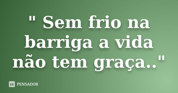 " Sem frio na barriga a vida não tem graça.."