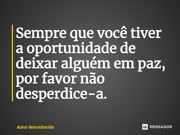 Sempre que você tiver a oportunidade de deixar alguém em paz, por favor não desperdice-a.... Frase de Autor desconhecido.