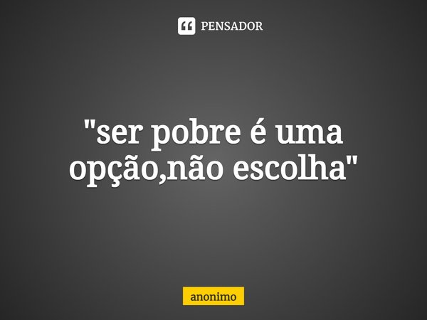 ⁠"ser pobre é uma opção,não escolha"... Frase de Anônimo.