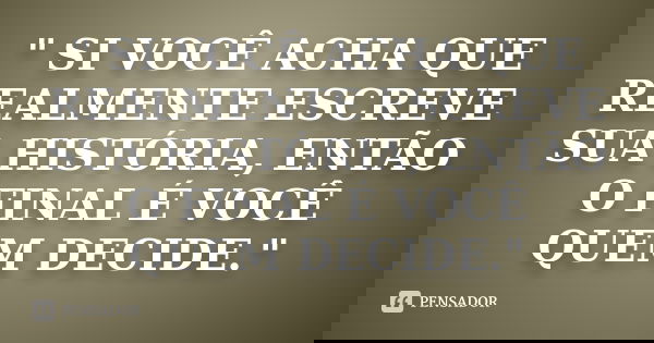 " SI VOCÊ ACHA QUE REALMENTE ESCREVE SUA HISTÓRIA, ENTÃO O FINAL É VOCÊ QUEM DECIDE."... Frase de desconhecido..