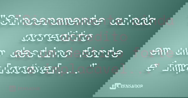 "Sinceramente ainda acredito em um destino forte e implacável..."