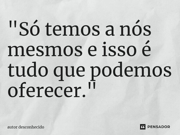 ⁠"Só temos a nós mesmos e isso é tudo que podemos oferecer."... Frase de Autor desconhecido.