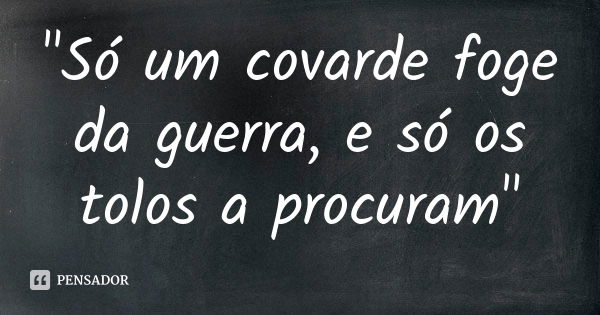 "Só um covarde foge da guerra, e só os tolos a procuram"