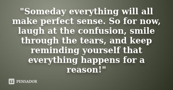 "Someday everything will all make perfect sense. So for now, laugh at the confusion, smile through the tears, and keep reminding yourself that everything h