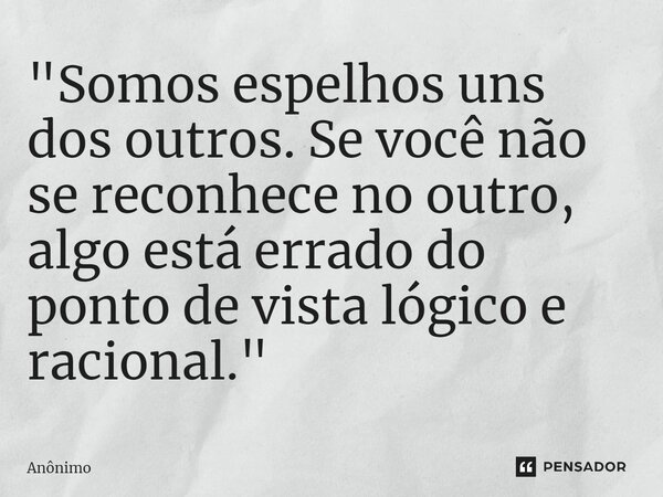 ⁠"Somos espelhos uns dos outros. Se você não se reconhece no outro, algo está errado do ponto de vista lógico e racional."... Frase de Anônimo.