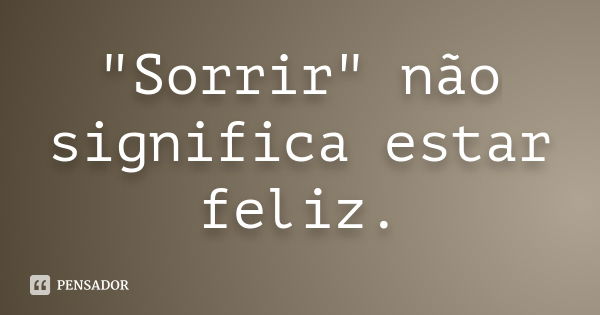 "Sorrir" não significa estar feliz.