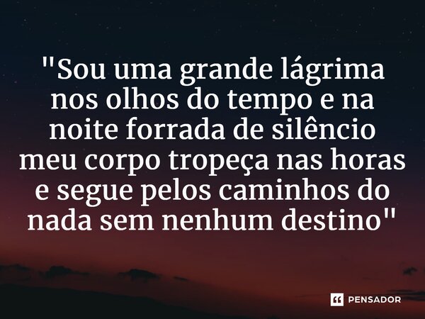 ⁠"Sou uma grande lágrima nos olhos do tempo e na noite forrada de silêncio meu corpo tropeça nas horas e segue pelos caminhos do nada sem nenhum destino&qu