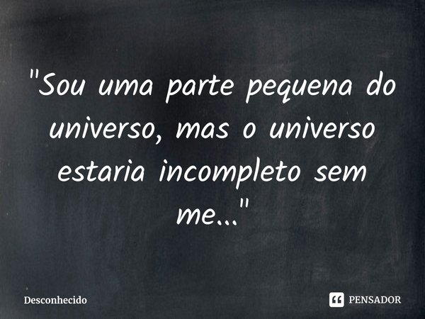 ⁠"Sou uma parte pequena do universo, mas o universo estaria incompleto sem me..."