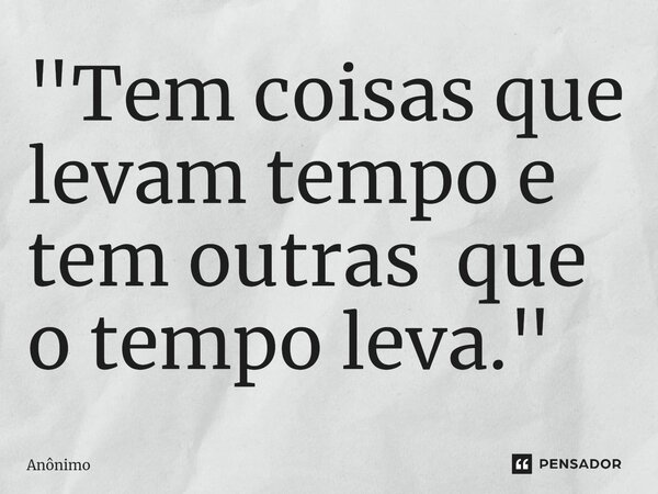 ⁠"Tem coisas que levam tempo e tem outras que o tempo leva."... Frase de Anônimo.
