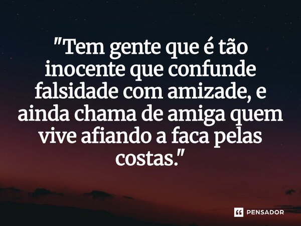 ⁠"Tem gente que é tão inocente que confunde falsidade com amizade, e ainda chama de amiga quem vive afiando a faca pelas costas."