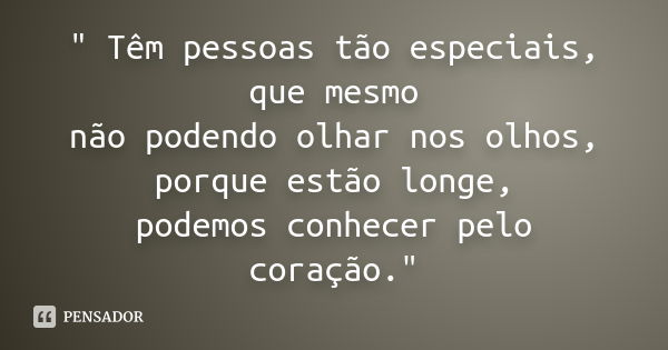 " Têm pessoas tão especiais, que mesmo não podendo olhar nos olhos, porque estão longe, podemos conhecer pelo coração."