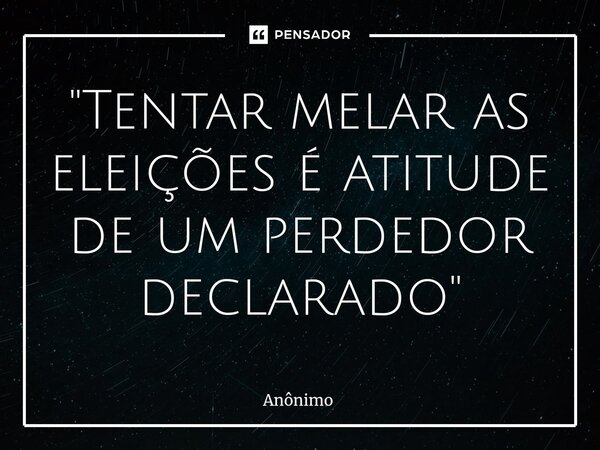 "⁠Tentar melar as eleições é atitude de um perdedor declarado"... Frase de Anônimo.