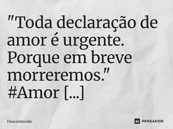 ⁠"Toda declaração de amor é urgente. Porque em breve morreremos."