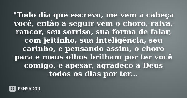 "Todo dia que escrevo, me vem a cabeça você, então a seguir vem o choro, raiva, rancor, seu sorriso, sua forma de falar, com jeitinho, sua inteligência, se... Frase de Autor desconhecido.