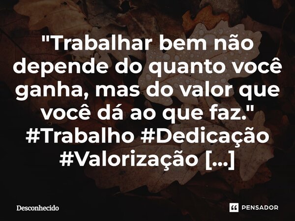 ⁠"Trabalhar bem não depende do quanto você ganha, mas do valor que você dá ao que faz."